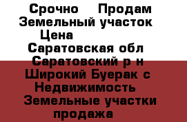 Срочно!!! Продам Земельный участок › Цена ­ 1 500 000 - Саратовская обл., Саратовский р-н, Широкий Буерак с. Недвижимость » Земельные участки продажа   